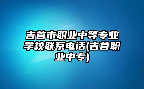 吉首市職業(yè)中等專(zhuān)業(yè)學(xué)校聯(lián)系電話(吉首職業(yè)中專(zhuān))