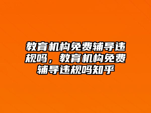 教育機構(gòu)免費輔導違規(guī)嗎，教育機構(gòu)免費輔導違規(guī)嗎知乎