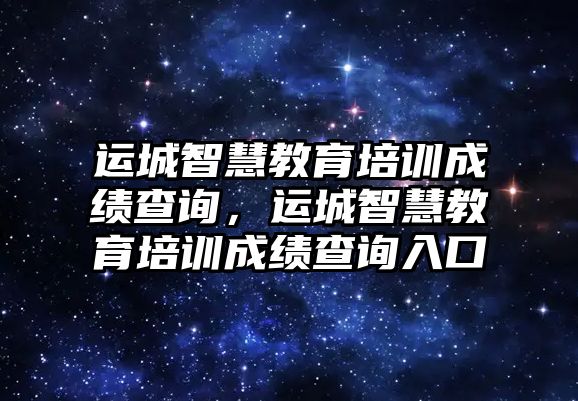 運(yùn)城智慧教育培訓(xùn)成績查詢，運(yùn)城智慧教育培訓(xùn)成績查詢?nèi)肟? class=