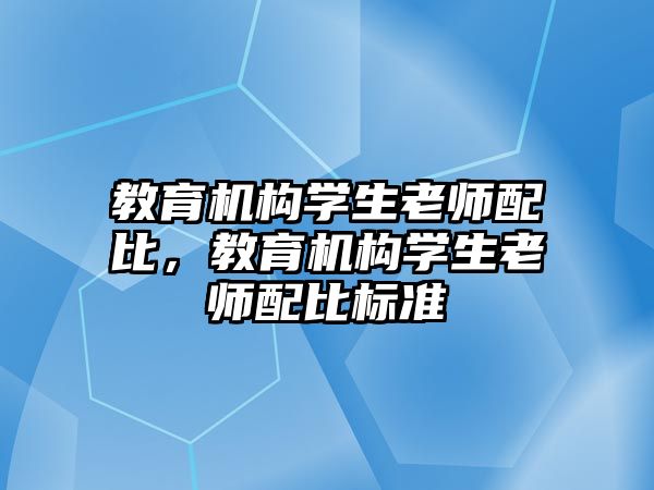 教育機構(gòu)學(xué)生老師配比，教育機構(gòu)學(xué)生老師配比標(biāo)準(zhǔn)