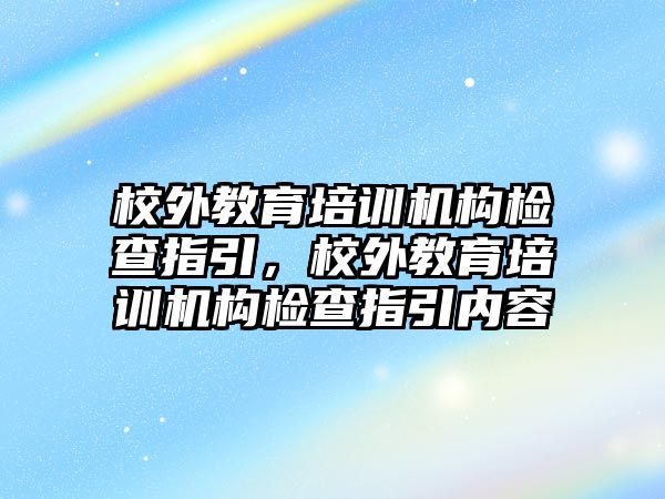 校外教育培訓(xùn)機(jī)構(gòu)檢查指引，校外教育培訓(xùn)機(jī)構(gòu)檢查指引內(nèi)容