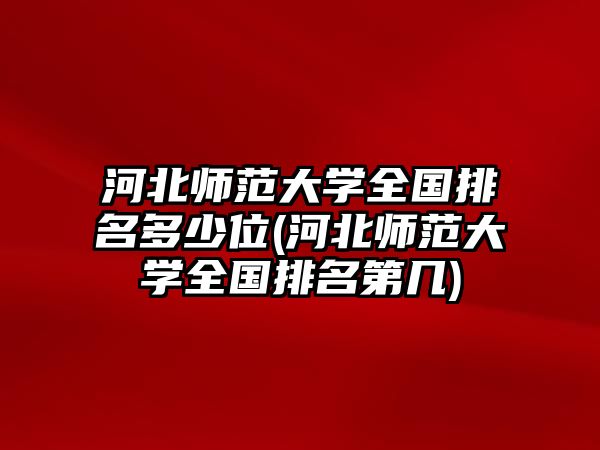 河北師范大學(xué)全國排名多少位(河北師范大學(xué)全國排名第幾)