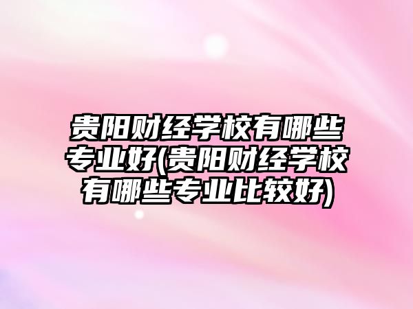 貴陽財經(jīng)學校有哪些專業(yè)好(貴陽財經(jīng)學校有哪些專業(yè)比較好)