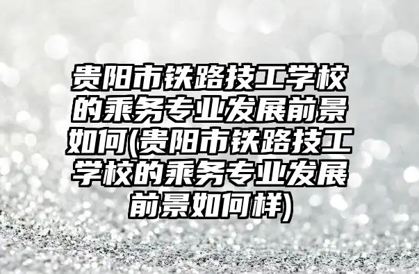 貴陽市鐵路技工學(xué)校的乘務(wù)專業(yè)發(fā)展前景如何(貴陽市鐵路技工學(xué)校的乘務(wù)專業(yè)發(fā)展前景如何樣)