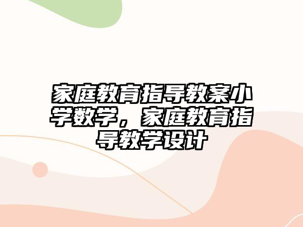 家庭教育指導(dǎo)教案小學(xué)數(shù)學(xué)，家庭教育指導(dǎo)教學(xué)設(shè)計(jì)