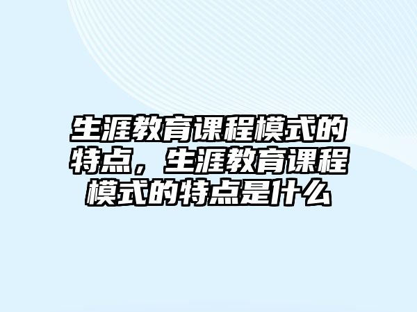 生涯教育課程模式的特點，生涯教育課程模式的特點是什么