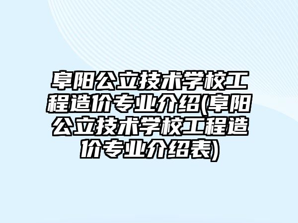 阜陽公立技術學校工程造價專業(yè)介紹(阜陽公立技術學校工程造價專業(yè)介紹表)