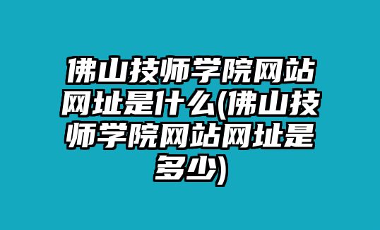 佛山技師學(xué)院網(wǎng)站網(wǎng)址是什么(佛山技師學(xué)院網(wǎng)站網(wǎng)址是多少)