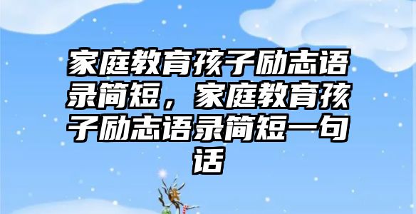 家庭教育孩子勵志語錄簡短，家庭教育孩子勵志語錄簡短一句話