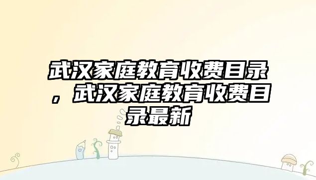 武漢家庭教育收費(fèi)目錄，武漢家庭教育收費(fèi)目錄最新