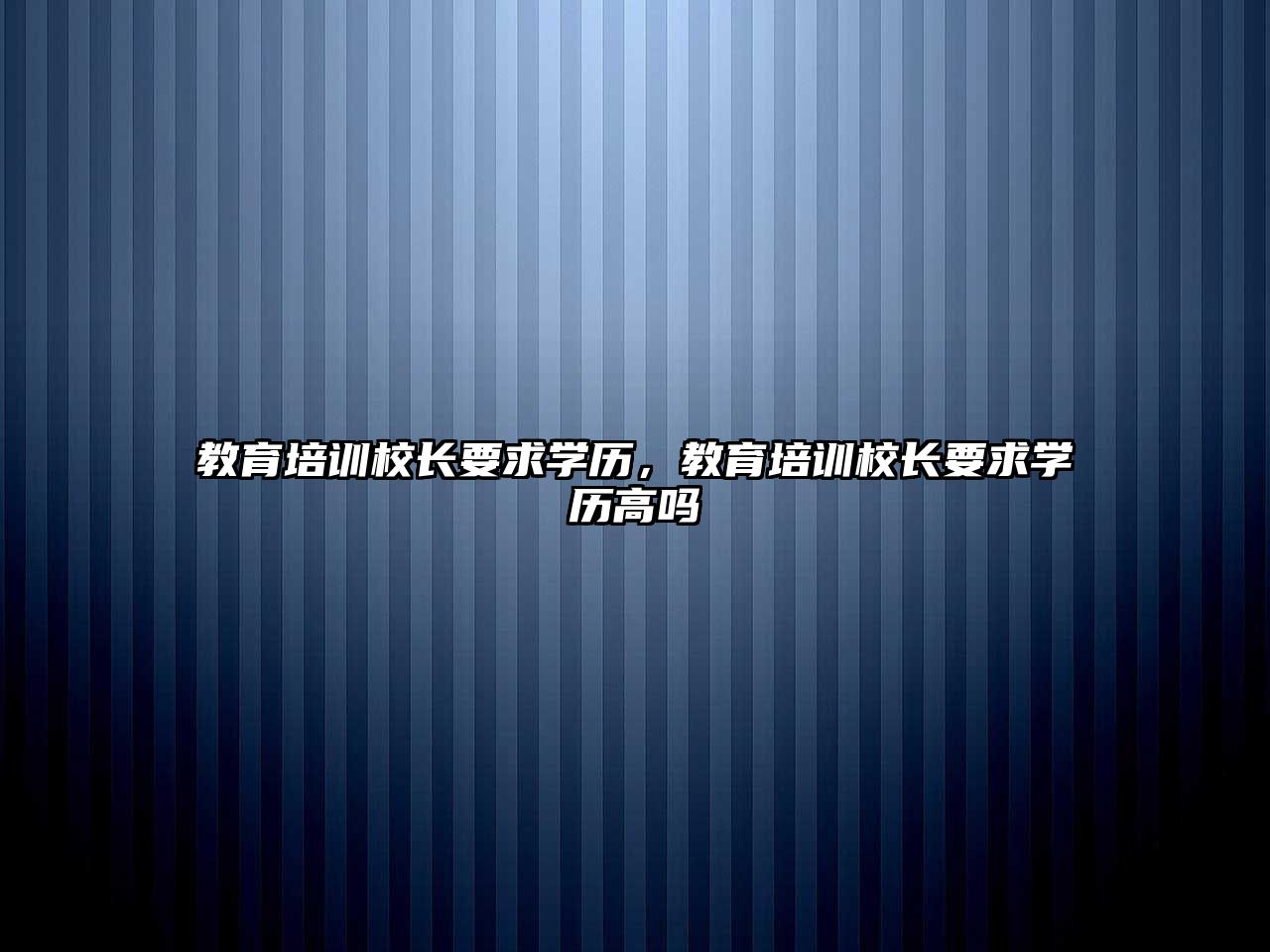 教育培訓校長要求學歷，教育培訓校長要求學歷高嗎