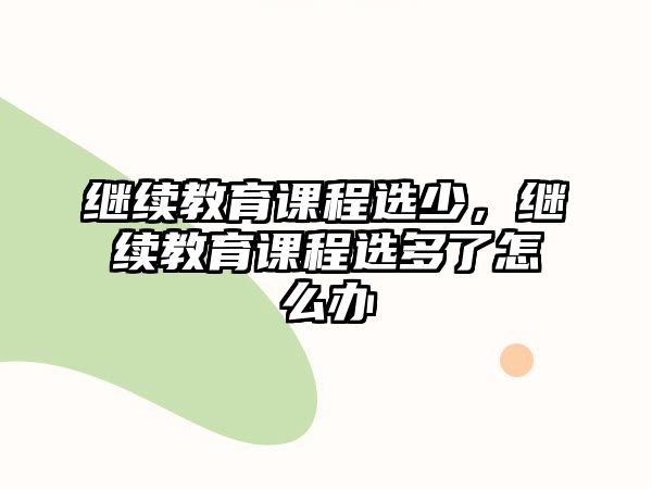 繼續(xù)教育課程選少，繼續(xù)教育課程選多了怎么辦