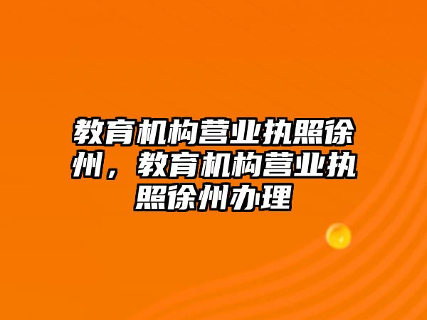 教育機構(gòu)營業(yè)執(zhí)照徐州，教育機構(gòu)營業(yè)執(zhí)照徐州辦理