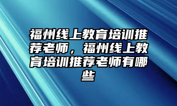 福州線上教育培訓推薦老師，福州線上教育培訓推薦老師有哪些