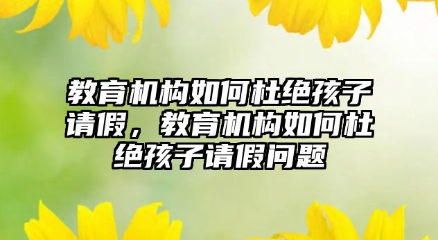 教育機構(gòu)如何杜絕孩子請假，教育機構(gòu)如何杜絕孩子請假問題