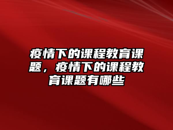 疫情下的課程教育課題，疫情下的課程教育課題有哪些