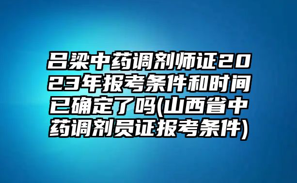 呂梁中藥調劑師證2023年報考條件和時間已確定了嗎(山西省中藥調劑員證報考條件)