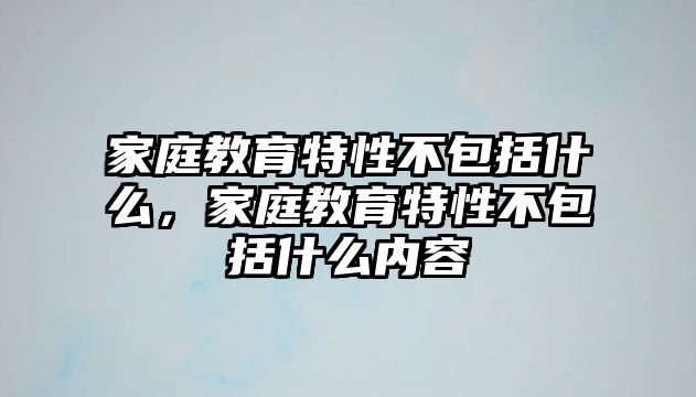 家庭教育特性不包括什么，家庭教育特性不包括什么內(nèi)容