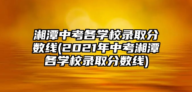 湘潭中考各學(xué)校錄取分?jǐn)?shù)線(2021年中考湘潭各學(xué)校錄取分?jǐn)?shù)線)