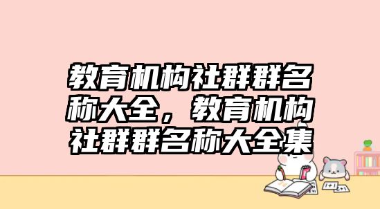 教育機(jī)構(gòu)社群群名稱大全，教育機(jī)構(gòu)社群群名稱大全集