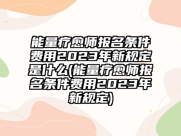 能量療愈師報名條件費用2023年新規(guī)定是什么(能量療愈師報名條件費用2023年新規(guī)定)