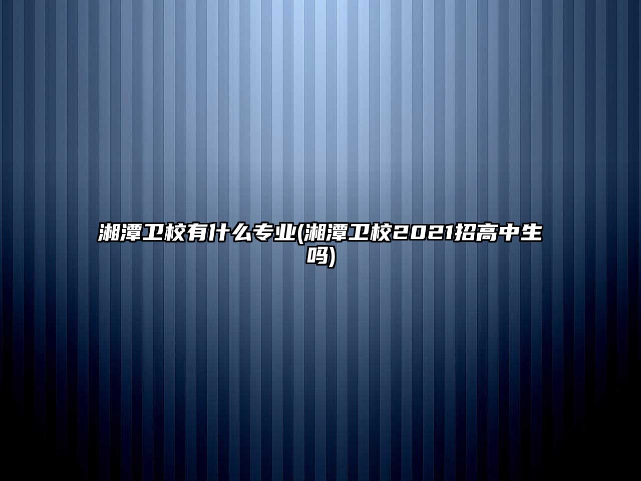 湘潭衛(wèi)校有什么專業(yè)(湘潭衛(wèi)校2021招高中生嗎)