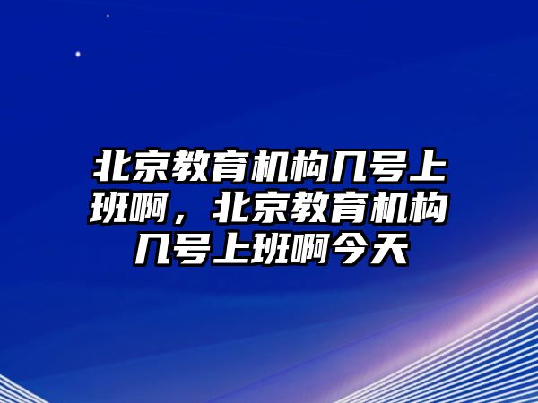 北京教育機構(gòu)幾號上班啊，北京教育機構(gòu)幾號上班啊今天