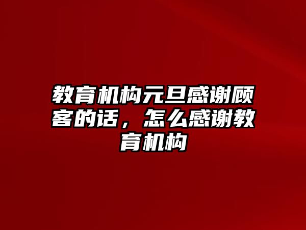 教育機(jī)構(gòu)元旦感謝顧客的話(huà)，怎么感謝教育機(jī)構(gòu)