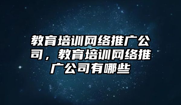 教育培訓網絡推廣公司，教育培訓網絡推廣公司有哪些