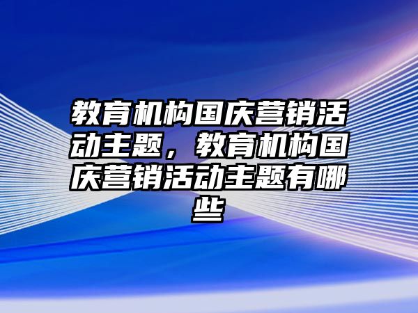 教育機(jī)構(gòu)國慶營銷活動主題，教育機(jī)構(gòu)國慶營銷活動主題有哪些