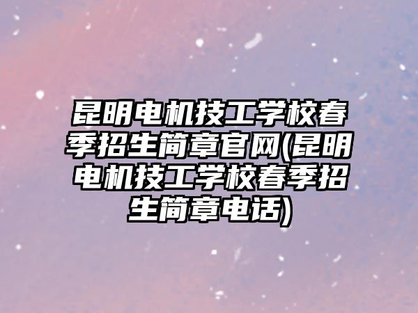 昆明電機技工學校春季招生簡章官網(wǎng)(昆明電機技工學校春季招生簡章電話)