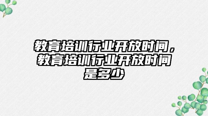 教育培訓行業(yè)開放時間，教育培訓行業(yè)開放時間是多少