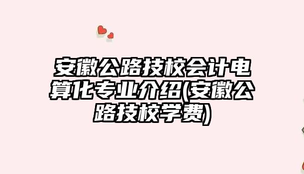 安徽公路技校會計電算化專業(yè)介紹(安徽公路技校學費)