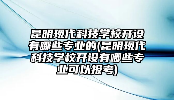 昆明現(xiàn)代科技學(xué)校開設(shè)有哪些專業(yè)的(昆明現(xiàn)代科技學(xué)校開設(shè)有哪些專業(yè)可以報(bào)考)