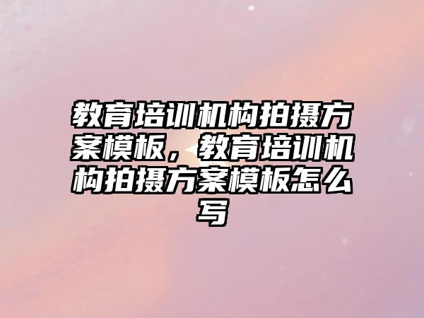 教育培訓機構拍攝方案模板，教育培訓機構拍攝方案模板怎么寫