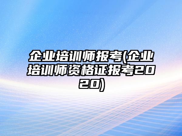 企業(yè)培訓(xùn)師報考(企業(yè)培訓(xùn)師資格證報考2020)