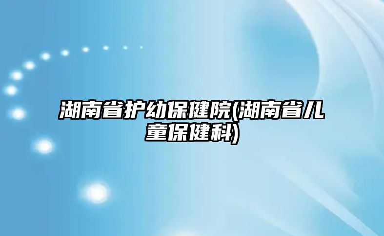 湖南省護幼保健院(湖南省兒童保健科)