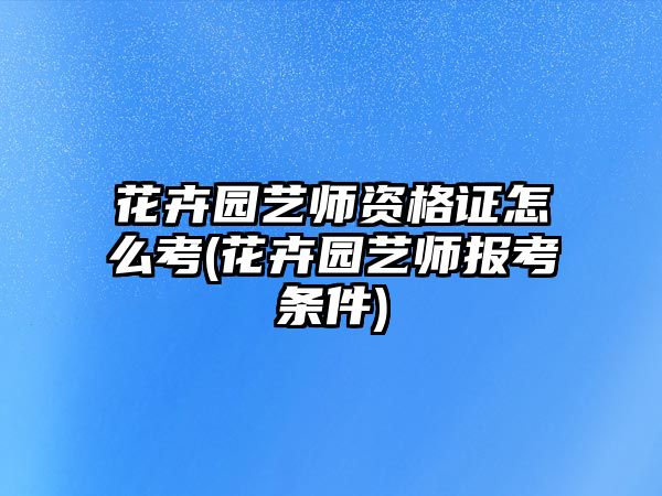 花卉園藝師資格證怎么考(花卉園藝師報考條件)