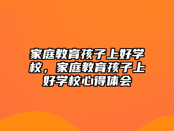 家庭教育孩子上好學(xué)校，家庭教育孩子上好學(xué)校心得體會(huì)