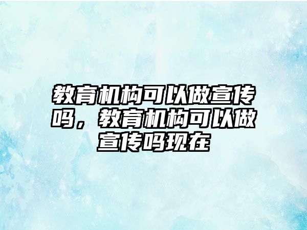 教育機(jī)構(gòu)可以做宣傳嗎，教育機(jī)構(gòu)可以做宣傳嗎現(xiàn)在