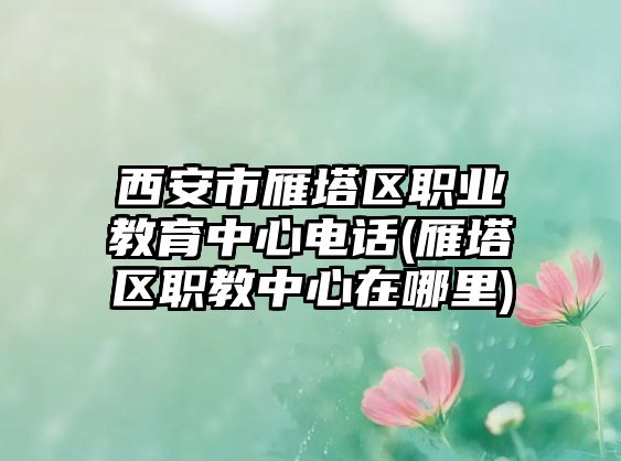 西安市雁塔區(qū)職業(yè)教育中心電話(雁塔區(qū)職教中心在哪里)