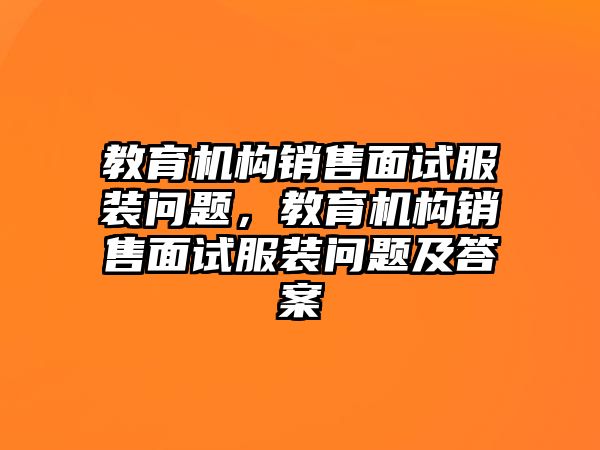 教育機構(gòu)銷售面試服裝問題，教育機構(gòu)銷售面試服裝問題及答案