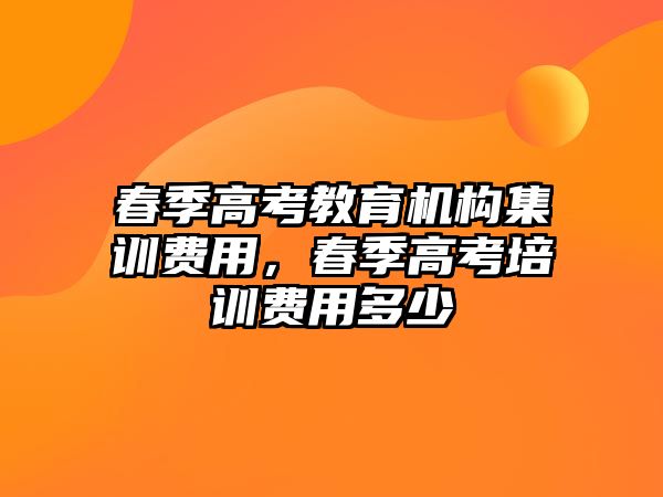 春季高考教育機構(gòu)集訓(xùn)費用，春季高考培訓(xùn)費用多少