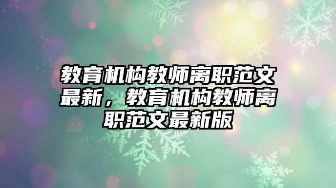 教育機(jī)構(gòu)教師離職范文最新，教育機(jī)構(gòu)教師離職范文最新版