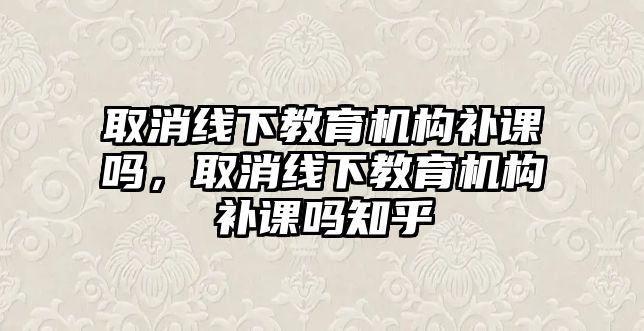 取消線下教育機(jī)構(gòu)補(bǔ)課嗎，取消線下教育機(jī)構(gòu)補(bǔ)課嗎知乎