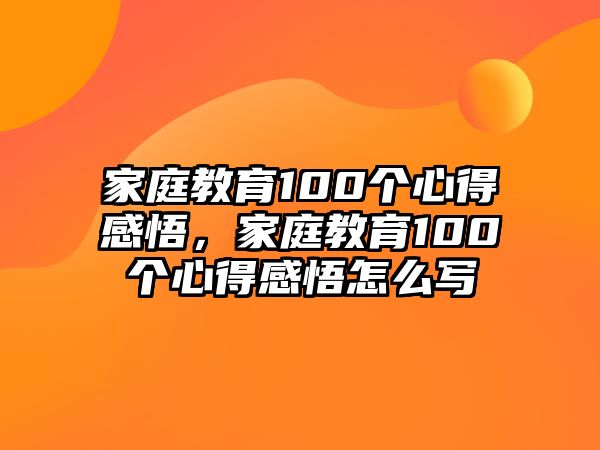 家庭教育100個(gè)心得感悟，家庭教育100個(gè)心得感悟怎么寫