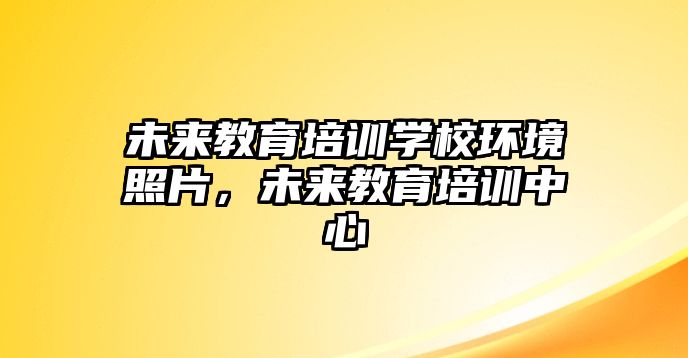 未來教育培訓(xùn)學(xué)校環(huán)境照片，未來教育培訓(xùn)中心