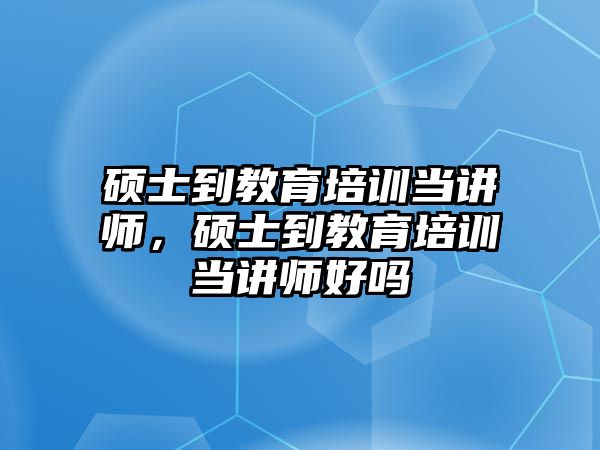 碩士到教育培訓(xùn)當(dāng)講師，碩士到教育培訓(xùn)當(dāng)講師好嗎