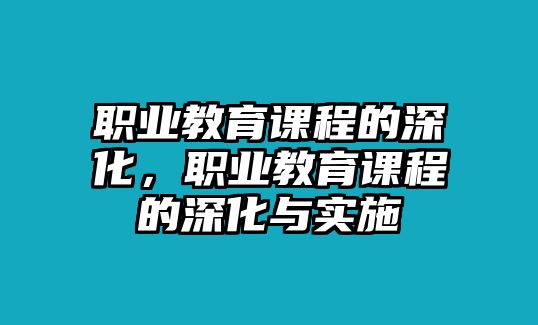 職業(yè)教育課程的深化，職業(yè)教育課程的深化與實(shí)施