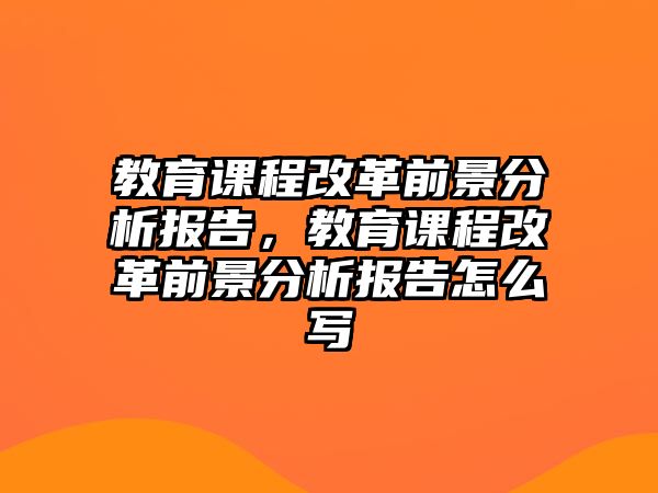 教育課程改革前景分析報告，教育課程改革前景分析報告怎么寫